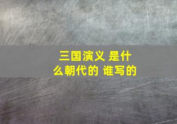 三国演义 是什么朝代的 谁写的